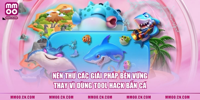Nên thử các giải pháp bền vững thay vì dùng tool hack Bắn Cá